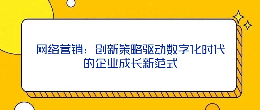 網絡營銷:創新策略驅動數字化時代的企業成長新范式