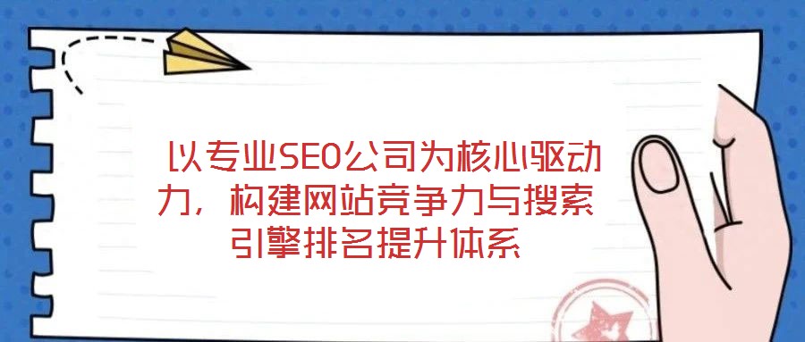以專業SEO公司為核心驅動力,構建網站競爭力與搜索引擎排名提升體系