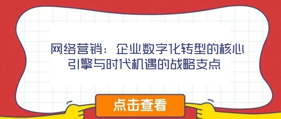 網(wǎng)絡(luò)營(yíng)銷:企業(yè)數(shù)字化轉(zhuǎn)型的核心引擎與時(shí)代機(jī)遇的戰(zhàn)略支點(diǎn)