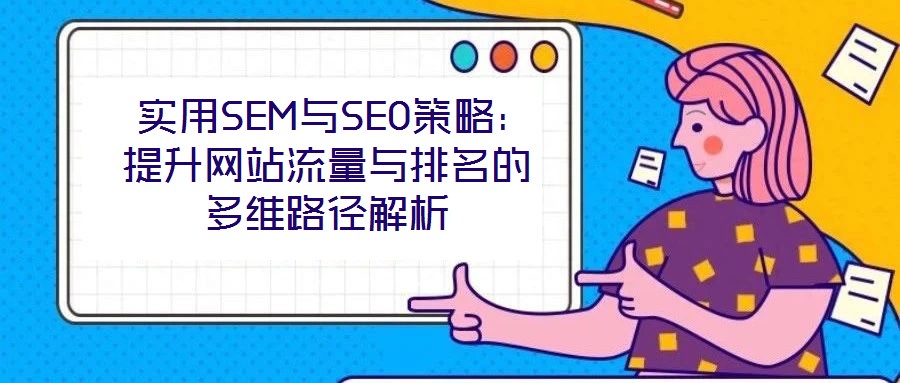 實用SEM與SEO策略:提升網(wǎng)站流量與排名的多維路徑解析