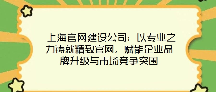 上海官網建設公司:以專業之力鑄就精致官網,賦能企業品牌升級與市場競爭突圍